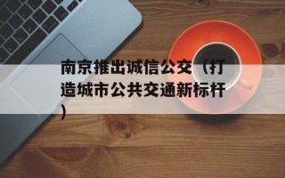 南京推出诚信公交（打造城市公共交通新标杆）