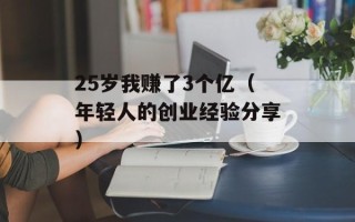 25岁我赚了3个亿（年轻人的创业经验分享）