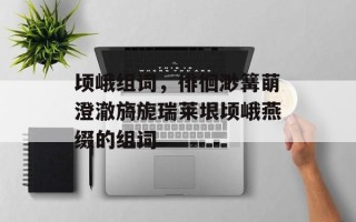 顷峨组词，徘徊渺篝萌澄澈旖旎瑞莱垠顷峨燕缀的组词