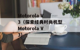 Motorola V3（探索经典时尚机型Motorola V3）