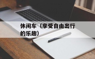 休闲车（享受自由出行的乐趣）