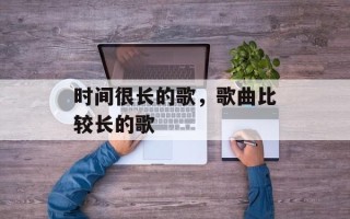 时间很长的歌，歌曲比较长的歌