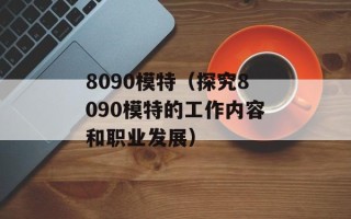 8090模特（探究8090模特的工作内容和职业发展）