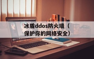 冰盾ddos防火墙（保护你的网络安全）