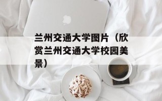 兰州交通大学图片（欣赏兰州交通大学校园美景）