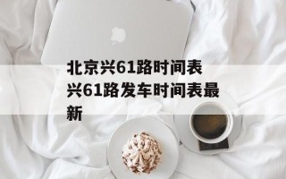 北京兴61路时间表 兴61路发车时间表最新