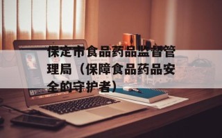 保定市食品药品监督管理局（保障食品药品安全的守护者）