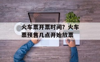 火车票开票时间？火车票预售几点开始放票