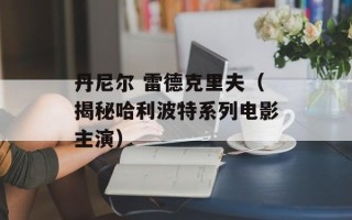 丹尼尔 雷德克里夫（揭秘哈利波特系列电影主演）