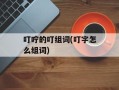 叮咛的叮组词(叮字怎么组词)