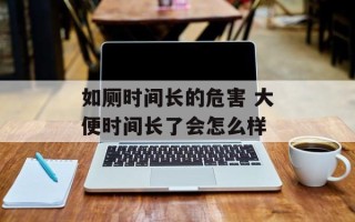 如厕时间长的危害 大便时间长了会怎么样