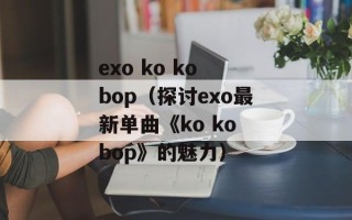 exo ko ko bop（探讨exo最新单曲《ko ko bop》的魅力）