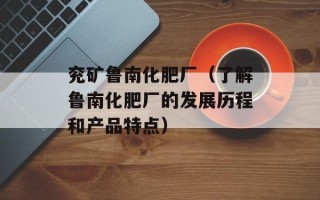 兖矿鲁南化肥厂（了解鲁南化肥厂的发展历程和产品特点）