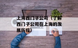 上海西门子公司（了解西门子公司在上海的发展历程）