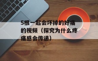 5根一起会坏掉的好痛的视频（探究为什么疼痛感会传递）