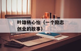 叶雄杨心怡（一个励志创业的故事）