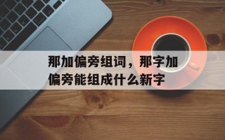 那加偏旁组词，那字加偏旁能组成什么新字