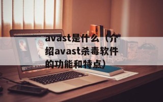 avast是什么（介绍avast杀毒软件的功能和特点）