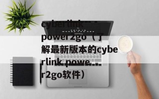 cyberlink power2go（了解最新版本的cyberlink power2go软件）