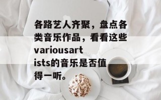 各路艺人齐聚，盘点各类音乐作品，看看这些variousartists的音乐是否值得一听。