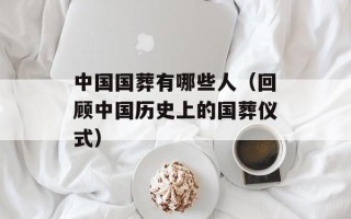 中国国葬有哪些人（回顾中国历史上的国葬仪式）