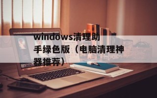 windows清理助手绿色版（电脑清理神器推荐）