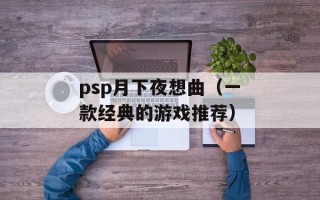 psp月下夜想曲（一款经典的游戏推荐）