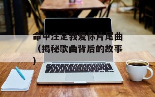 命中注定我爱你片尾曲（揭秘歌曲背后的故事）