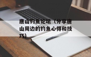 唐山钓鱼论坛（分享唐山周边的钓鱼心得和技巧）