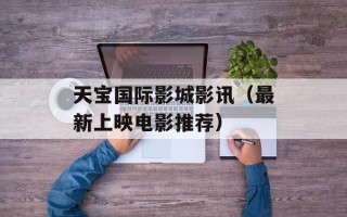 天宝国际影城影讯（最新上映电影推荐）