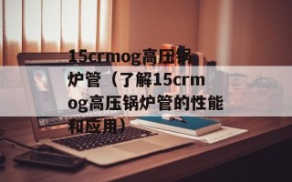 15crmog高压锅炉管（了解15crmog高压锅炉管的性能和应用）