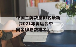 中国金牌数量排名最新（2021年奥运会中国金牌总数排名）