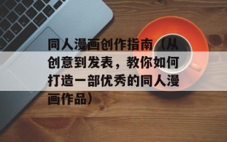同人漫画创作指南（从创意到发表，教你如何打造一部优秀的同人漫画作品）