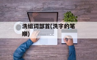 洗组词部首(洗字的笔顺)