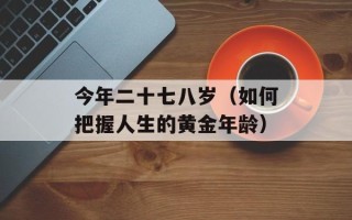 今年二十七八岁（如何把握人生的黄金年龄）