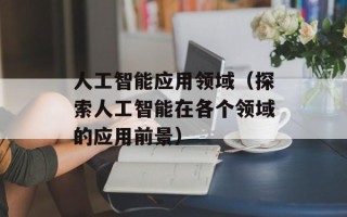 人工智能应用领域（探索人工智能在各个领域的应用前景）