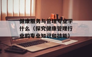 健康服务与管理专业学什么（探究健康管理行业的专业知识和技能）