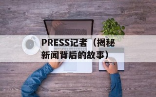PRESS记者（揭秘新闻背后的故事）