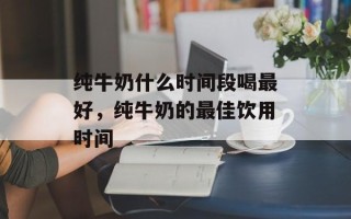 纯牛奶什么时间段喝最好，纯牛奶的最佳饮用时间