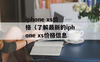 iphone xs价格（了解最新的iphone xs价格信息）