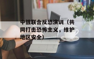 中俄联合反恐演训（共同打击恐怖主义，维护地区安全）