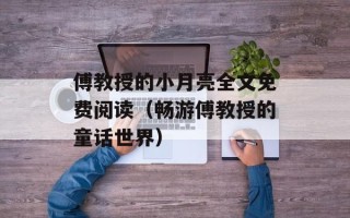 傅教授的小月亮全文免费阅读（畅游傅教授的童话世界）