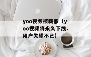 yoo视频被裁撤（yoo视频将永久下线，用户失望不已）