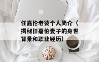 任嘉伦老婆个人简介（揭秘任嘉伦妻子的身世背景和职业经历）