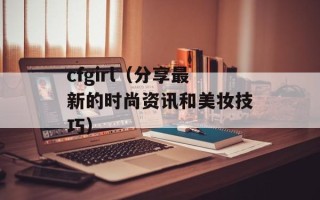 cfgirl（分享最新的时尚资讯和美妆技巧）
