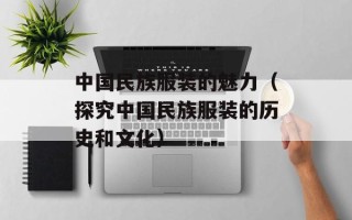 中国民族服装的魅力（探究中国民族服装的历史和文化）