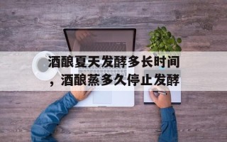 酒酿夏天发酵多长时间，酒酿蒸多久停止发酵