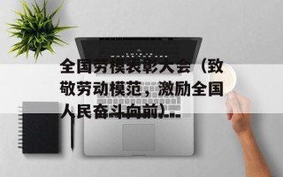全国劳模表彰大会（致敬劳动模范，激励全国人民奋斗向前）