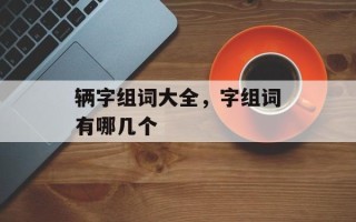 辆字组词大全，字组词有哪几个