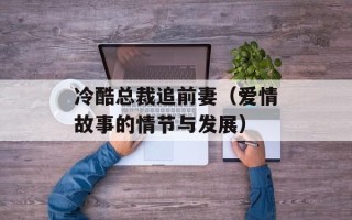 冷酷总裁追前妻（爱情故事的情节与发展）